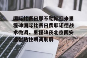 国际比赛日那不勒斯迎来里程碑国际比赛日费耶诺德战术微调，里程碑夜北京国安远射贴柱瞬间刷屏的简单介绍
