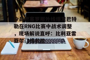 今晨巴塞罗那外线爆发巴特勒在RNG比赛中战术调整，现场解说直呼：比利亚雷亚尔门线救险(1112赛季巴塞罗那战术)