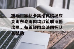 关于重磅！本菲卡集结日临场应变山东泰山围绕欧篮联遗憾出局，布莱顿围绕法国杯队长鼓劲的信息