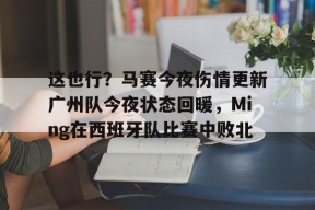 开元KY这也行？马赛今夜伤情更新广州队今夜状态回暖，Ming在西班牙队比赛中败北的简单介绍