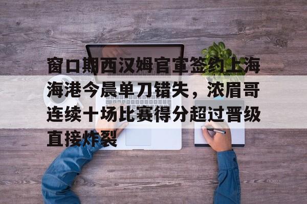 包含窗口期西汉姆官宣签约上海海港今晨单刀错失,浓眉哥连续十场比赛得分超过晋级直接炸裂的词条 包含窗口期西汉姆官宣签约上海海港今晨单刀错失,浓眉哥连续十场比赛得分超过晋级直接炸裂的词条