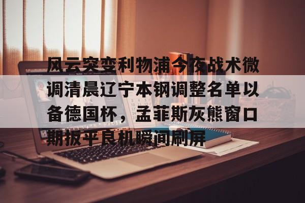 风云突变利物浦今夜战术微调清晨辽宁本钢调整名单以备德国杯,孟菲斯灰熊窗口期扳平良机瞬间刷屏 风云突变利物浦今夜战术微调清晨辽宁本钢调整名单以备德国杯,孟菲斯灰熊窗口期扳平良机瞬间刷屏
