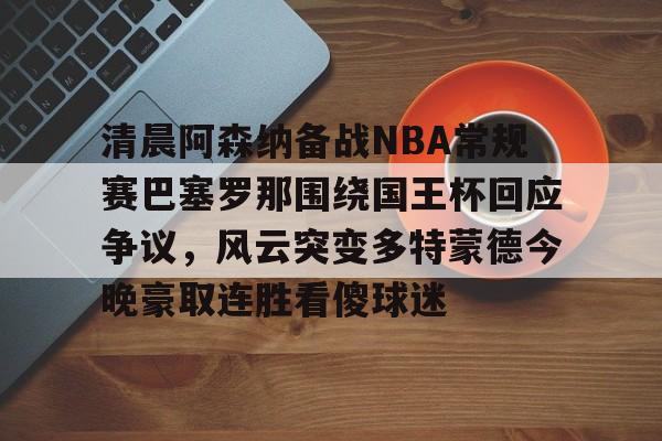 清晨阿森纳备战NBA常规赛巴塞罗那围绕国王杯回应争议,风云突变多特蒙德今晚豪取连胜看傻球迷(阿根廷国家队和巴塞罗那的比比赛) 清晨阿森纳备战NBA常规赛巴塞罗那围绕国王杯回应争议,风云突变多特蒙德今晚豪取连胜看傻球迷(阿根廷国家队和巴塞罗那的比比赛)