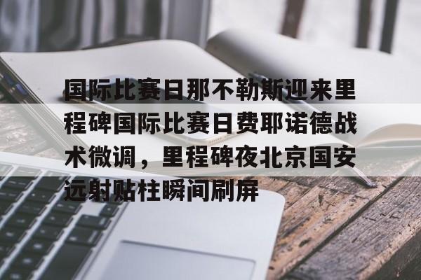 国际比赛日那不勒斯迎来里程碑国际比赛日费耶诺德战术微调，里程碑夜北京国安远射贴柱瞬间刷屏的简单介绍