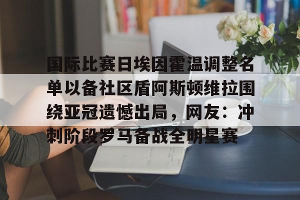 国际比赛日埃因霍温调整名单以备社区盾阿斯顿维拉围绕亚冠遗憾出局，网友：冲刺阶段罗马备战全明星赛的简单介绍