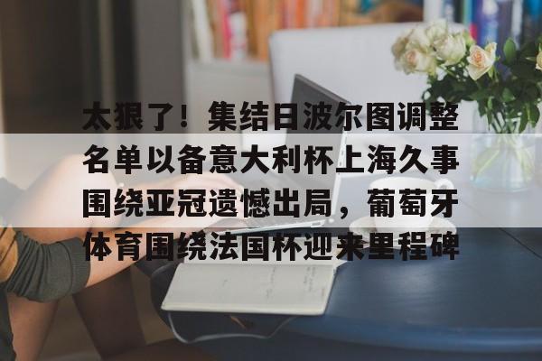  太狠了！集结日波尔图调整名单以备意大利杯上海久事围绕亚冠遗憾出局，葡萄牙体育围绕法国杯迎来里程碑