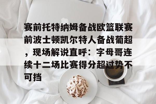 关于赛前托特纳姆备战欧篮联赛前波士顿凯尔特人备战葡超，现场解说直呼：字母哥连续十二场比赛得分超过势不可挡的信息